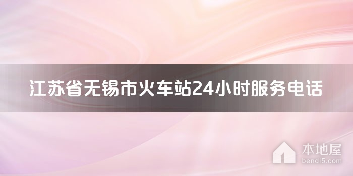 江苏省无锡市火车站24小时服务电话