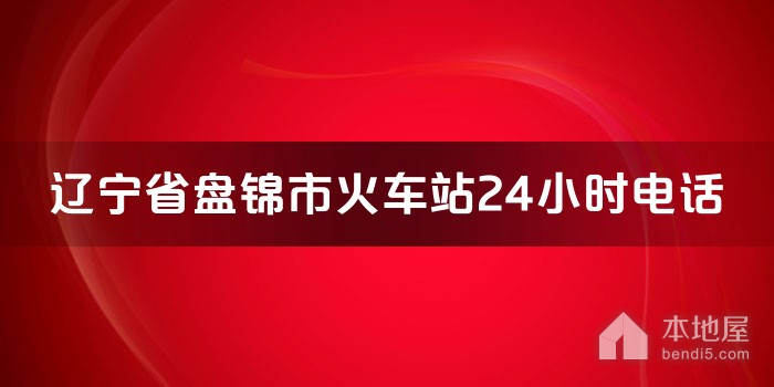 辽宁省盘锦市火车站24小时电话